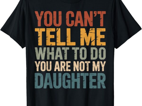You can’t tell me what to do you’re not my daughter t-shirt