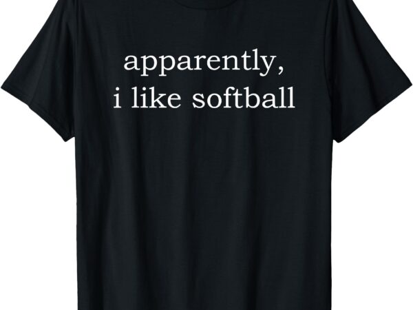 Apparently i like softball t-shirt