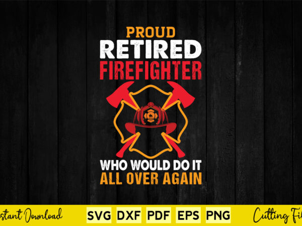 Proud retired firefighter who would do it all over again svg firefighter t shirt illustration Proud retired firefighter who would do it all over again svg firefighter t shirt illustration