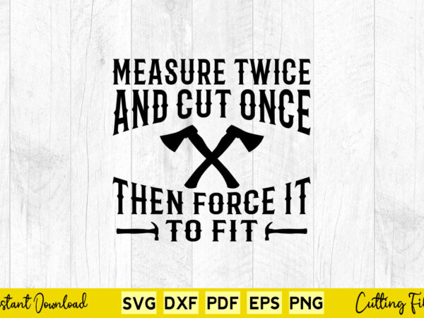 Measure twice and cut once then force it to fit svg carpenter t shirt designs for sale Measure twice and cut once then force it to fit svg carpenter t shirt designs for sale
