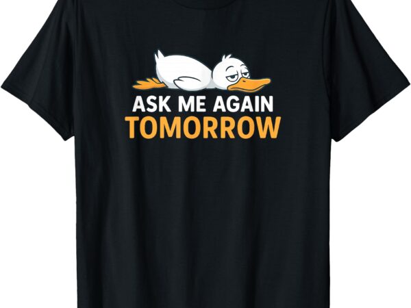 Ask me again tomorrow funny lazy duck graphic t-shirt