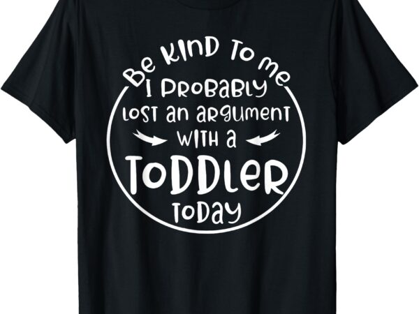 Be kind to me i probably lost an argument with a toddler t-shirt