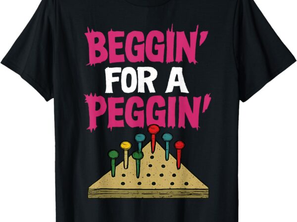 Beggin’ for a peggin’ t-shirt