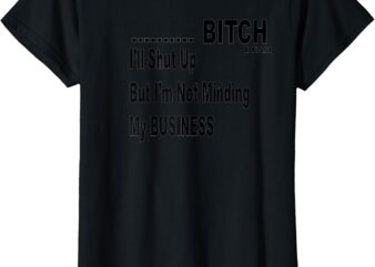 Bitch I’ll shut UP T-Shirt