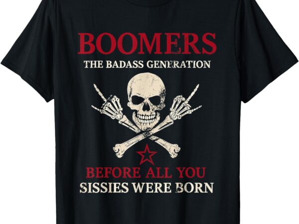 Boomers generation before all you sissie were born t-shirt