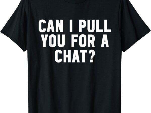 Can i pull you for a chat t-shirt