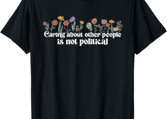 Caring About Other People Is Not Political T-Shirt