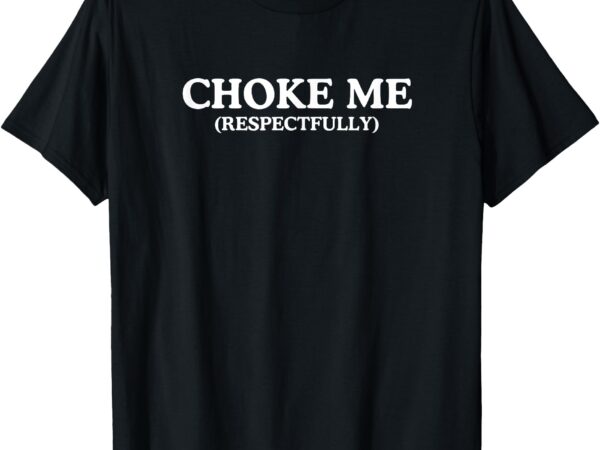 Choke me respectfully unhinged adult joke kinky bdsm meme t-shirt