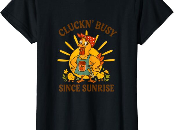 Cluckn’ busy since sunrise – funny homesteader t-shirt