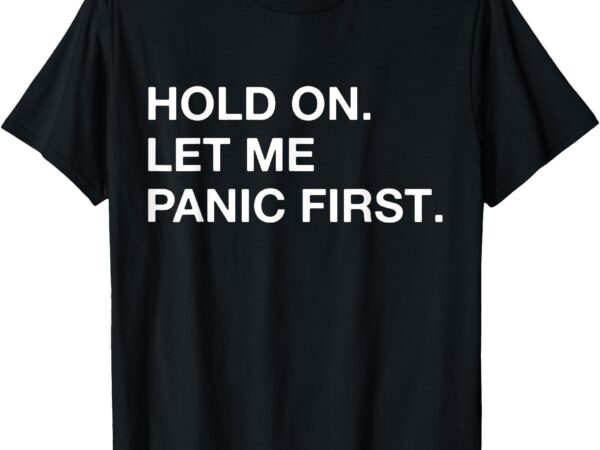 Funny sarcastic quote hold on let me panic first t-shirt