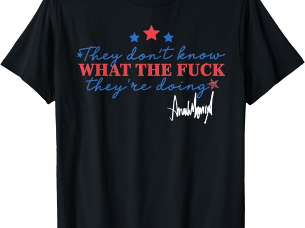 Funny they don’t know what the fuck they’re doing t-shirt