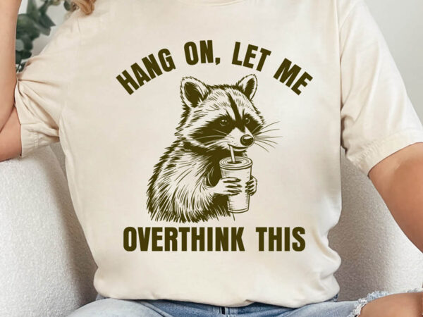 Hang on let me overthink this svg png, sarcastic saying, racoon meme quote, funny racoon shirt, funny trash panda graphic, racoon lover gift