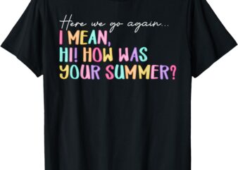 Here We Go Again I Mean Hi How Was Your Summer Teacher T-Shirt