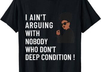 I Ain’t Arguing With Nobody Who Don’t Deep Condition T-Shirt