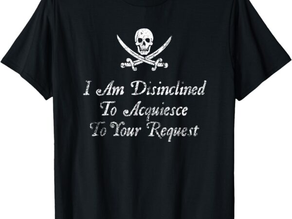 I am disinclined to acquiesce to your request pirate aged t-shirt