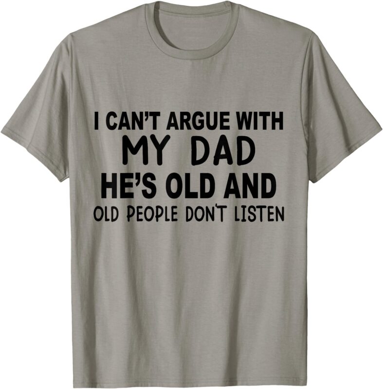 I Can’t Argue With My Dad He’s Old And Old People Don’t T-Shirt