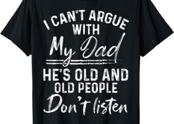I Can’t Argue With My Dad He’s Old Old People Don’t Listen T-Shirt