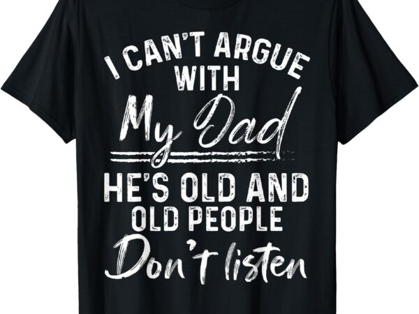 I can’t argue with my dad he’s old old people don’t listen t-shirt