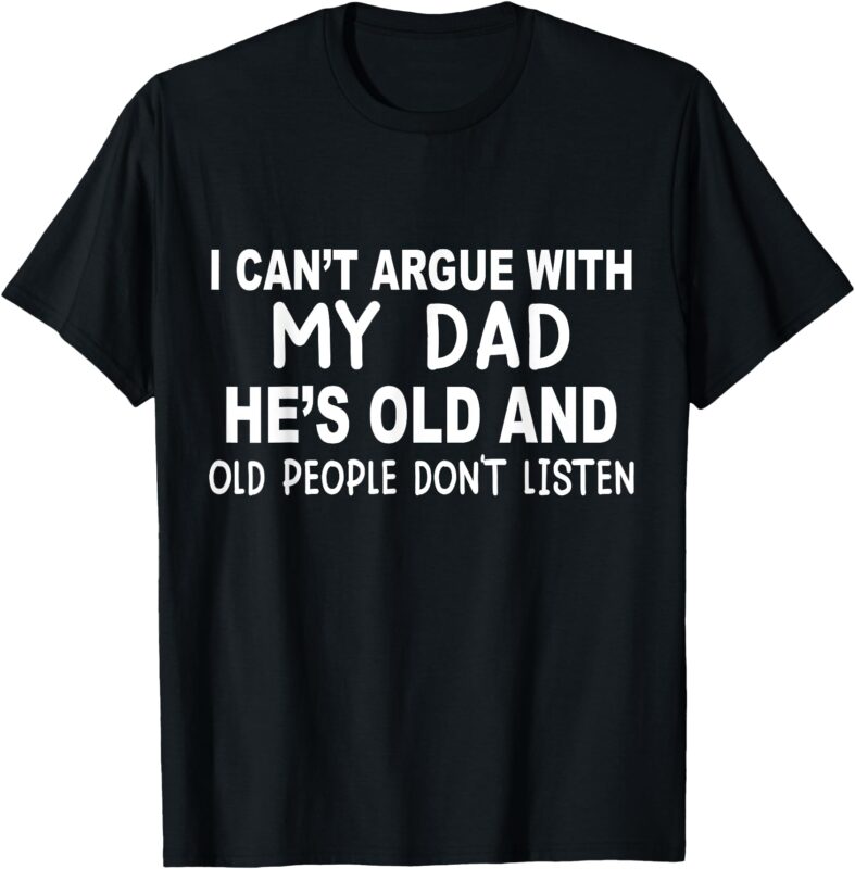I Can’t Argue With My Dad She’s Old And Old People Don’t T-Shirt