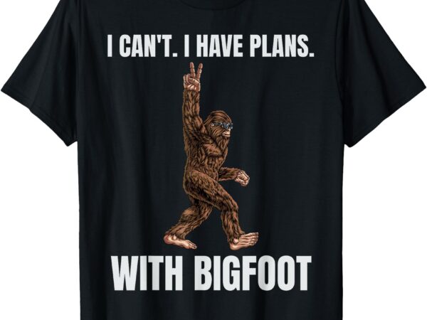 I can’t i have plans with bigfoot funny sasquatch big foot t-shirt