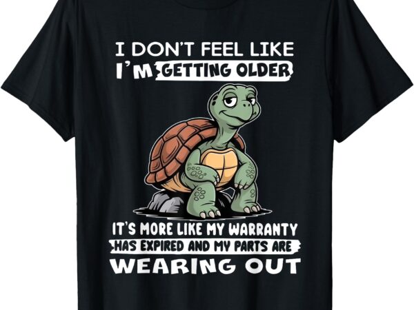 I don’t feel like i’m getting older it’s more like warranty t-shirt