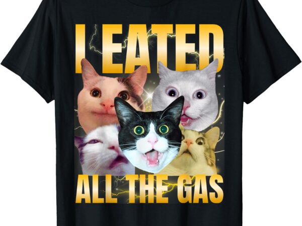 I eated all the gas funny cat meme silly cat bootleg t-shirt