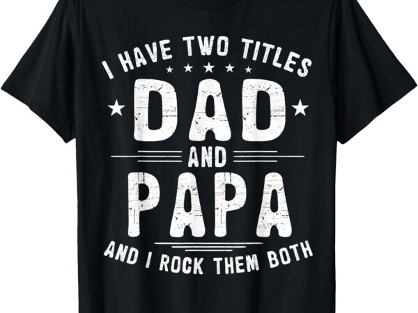 I have two titles dad and papa funny father’s day t-shirt