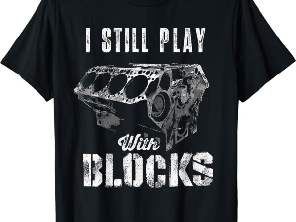 I still play with blocks funny car engine men women mechanic t-shirt