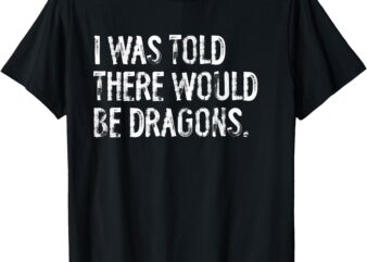 I Was Told There Would Be Dragons T-Shirt