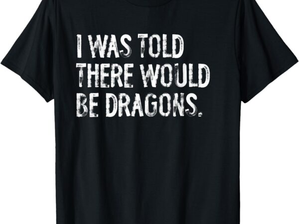 I was told there would be dragons t-shirt