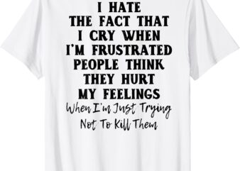 I hate the fact that I cry when I’m frustrated T-Shirt