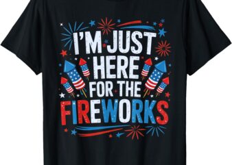 I’m Just Here For The Fireworks Patriotic 4th Of July USA T-Shirt
