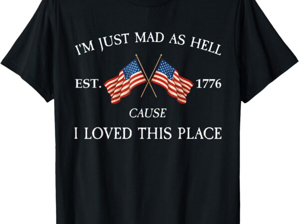 I’m just mad as hell cause i loved this place est 1776 retro t-shirt