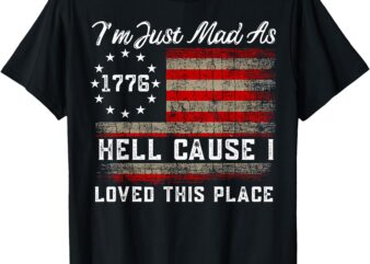 I’m Just Mad As Hell Cause I Loved This Place Est 1776 T-Shirt