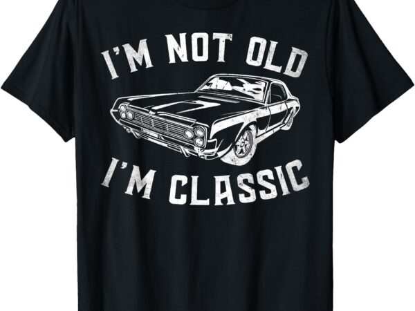 I’m not old i’m classic vintage funny car graphic gifts t-shirt