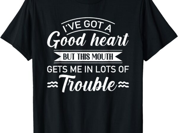 I’ve got a good heart but mouth gets me in lots of trouble t-shirt