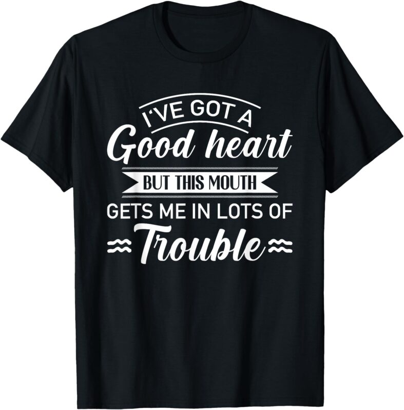 I’ve Got A Good Heart But Mouth Gets Me In Lots Of Trouble T-Shirt