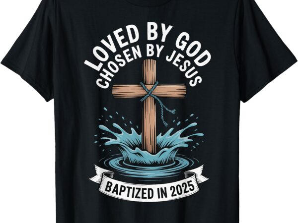 Loved by god chosen by jesus baptized in 2025 t-shirt