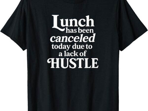 Lunch canceled lack of hustle motivational funny designs t-shirt