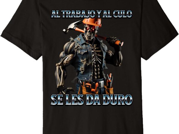Mens al trabajo y al culo hay que darle duro premium t-shirt
