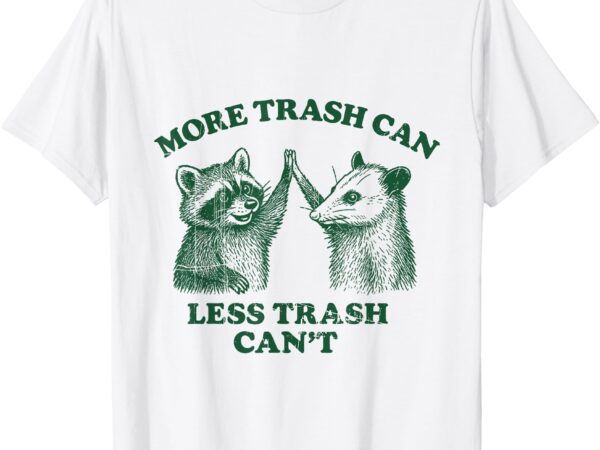 More trash can less trash can’t funny raccoon and possum t-shirt