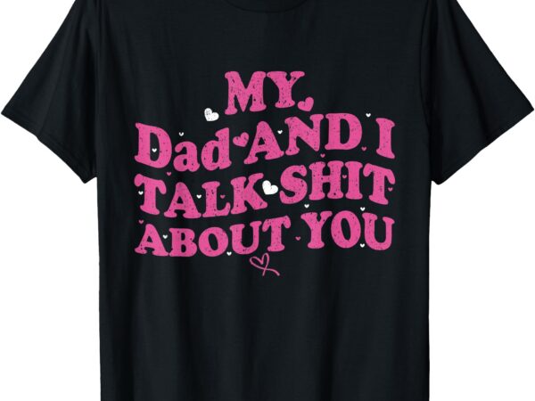 My dad & daughter and i talk sh t about you funny gifts for t-shirt