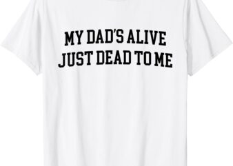 My Dad’s Alive Just Dead To Me Funny Sarcasm Son Daughgter T-Shirt