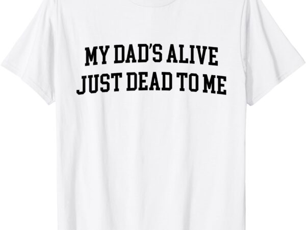 My dad’s alive just dead to me funny sarcasm son daughgter t-shirt