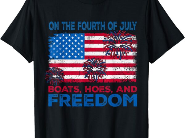 On the fourth of july boats hoes and freedom men women t-shirt
