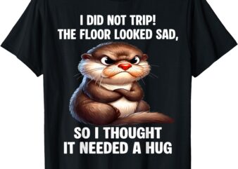 Otter I Did Not Trip The Floor Looked Sad So I Thought It T-Shirt