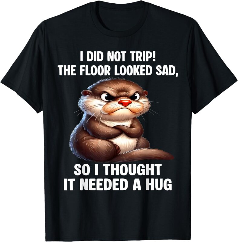 Otter I Did Not Trip The Floor Looked Sad So I Thought It T-Shirt