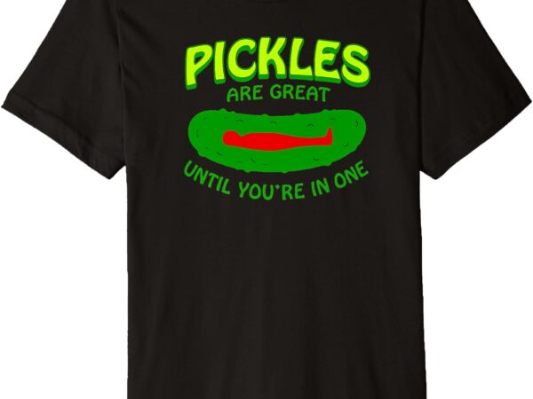 Pickles are great until you’re in one funny pickle premium t-shirt