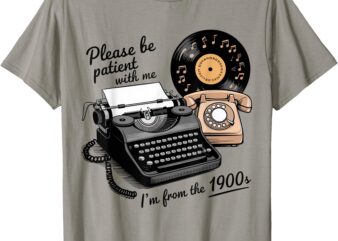 Please be patient i'm from the 1900s funny sarcastic joke t-shirt