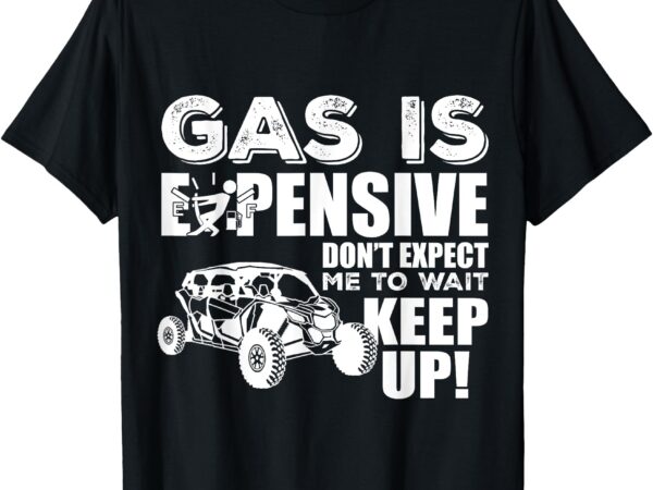 Sxs utv gas is expensive don’t expect me to wait fun ride t-shirt